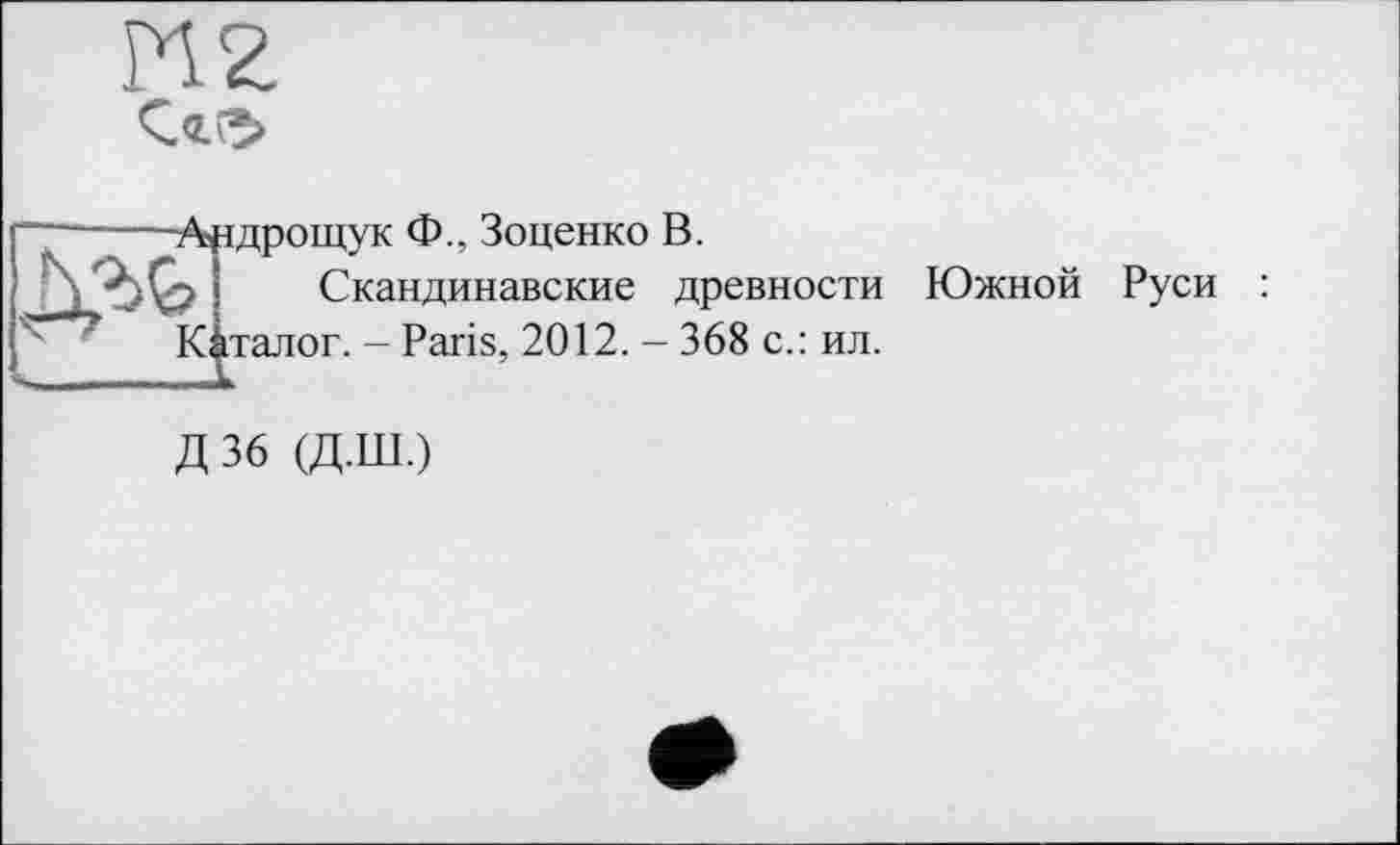 ﻿—-----Андрощук Ф., Зоценко В.
J	Скандинавские древности Южной Руси
'' ’ Каталог. - Paris, 2012. - 368 с.: ил.